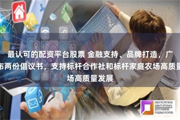 最认可的配资平台股票 金融支持、品牌打造，广东发布两份倡议书，支持标杆合作社和标杆家庭农场高质量发展