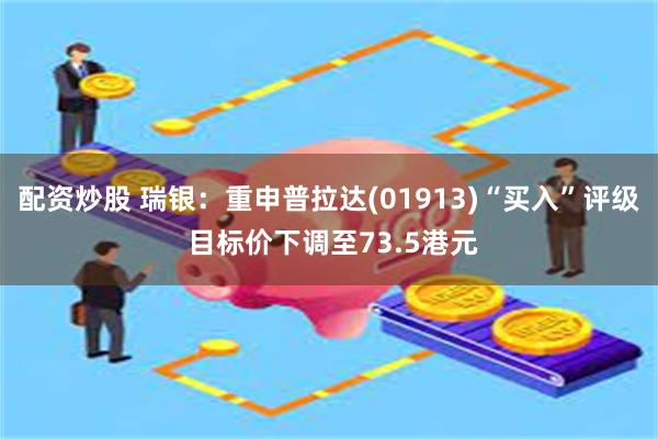 配资炒股 瑞银：重申普拉达(01913)“买入”评级 目标价下调至73.5港元