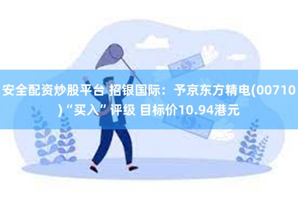 安全配资炒股平台 招银国际：予京东方精电(00710)“买入”评级 目标价10.94港元