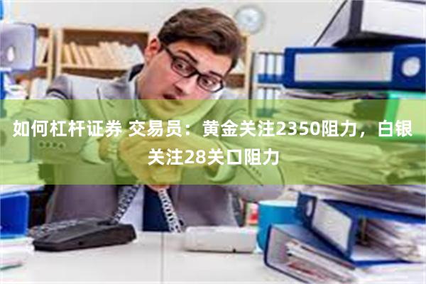 如何杠杆证券 交易员：黄金关注2350阻力，白银关注28关口阻力