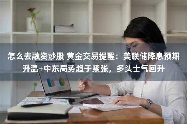 怎么去融资炒股 黄金交易提醒：美联储降息预期升温+中东局势趋于紧张，多头士气回升