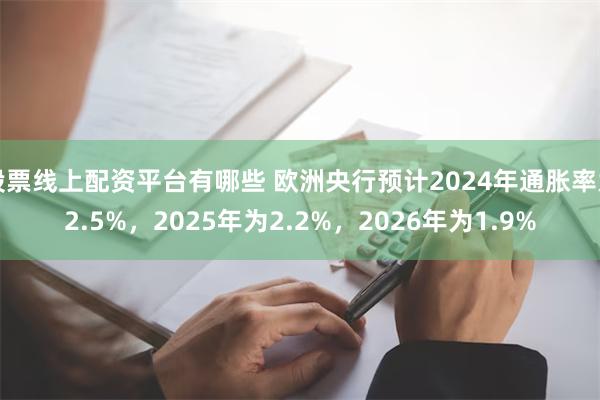 股票线上配资平台有哪些 欧洲央行预计2024年通胀率为2.5%，2025年为2.2%，2026年为1.9%