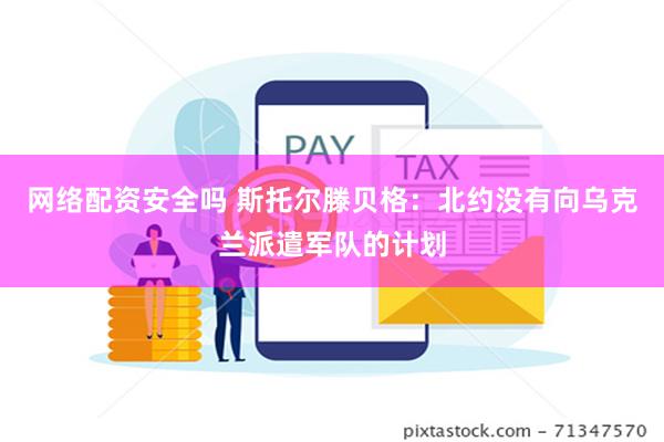 网络配资安全吗 斯托尔滕贝格：北约没有向乌克兰派遣军队的计划