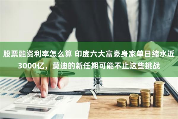 股票融资利率怎么算 印度六大富豪身家单日缩水近3000亿，莫迪的新任期可能不止这些挑战