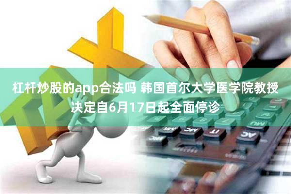 杠杆炒股的app合法吗 韩国首尔大学医学院教授决定自6月17日起全面停诊