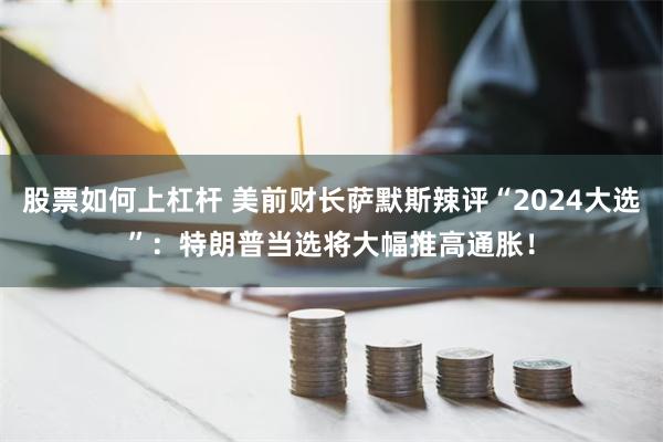 股票如何上杠杆 美前财长萨默斯辣评“2024大选”：特朗普当选将大幅推高通胀！