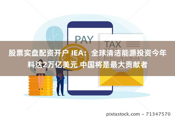 股票实盘配资开户 IEA：全球清洁能源投资今年料达2万亿美元 中国将是最大贡献者