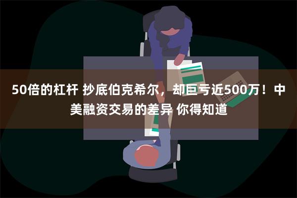 50倍的杠杆 抄底伯克希尔，却巨亏近500万！中美融资交易的差异 你得知道