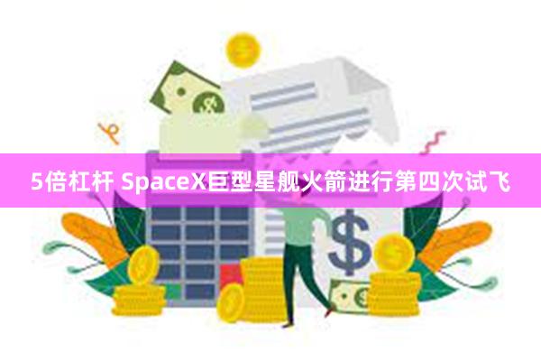 5倍杠杆 SpaceX巨型星舰火箭进行第四次试飞