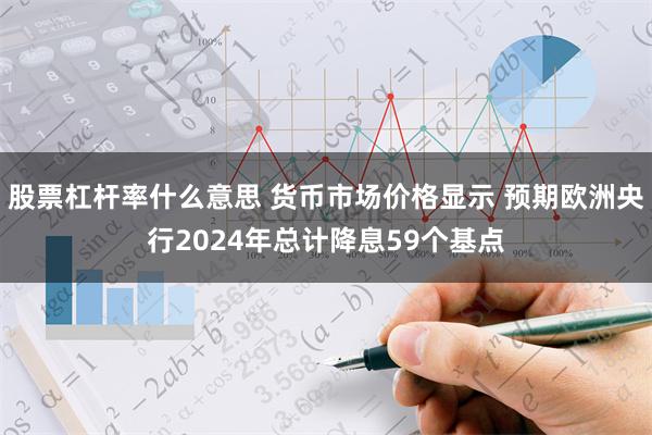 股票杠杆率什么意思 货币市场价格显示 预期欧洲央行2024年总计降息59个基点