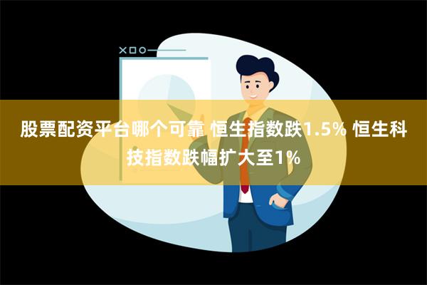 股票配资平台哪个可靠 恒生指数跌1.5% 恒生科技指数跌幅扩大至1%