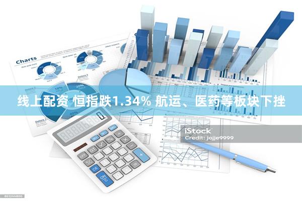 线上配资 恒指跌1.34% 航运、医药等板块下挫