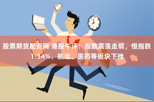 股票期货配资网 港股午评：指数震荡走弱，恒指跌1.34%，航运、医药等板块下挫