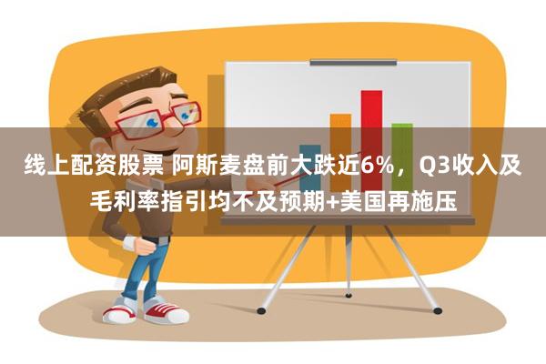 线上配资股票 阿斯麦盘前大跌近6%，Q3收入及毛利率指引均不及预期+美国再施压