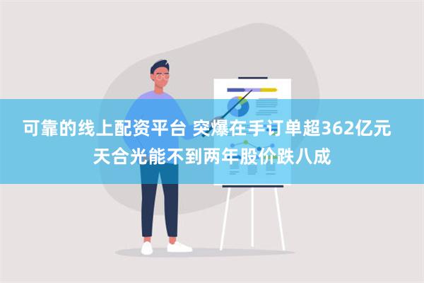 可靠的线上配资平台 突爆在手订单超362亿元  天合光能不到两年股价跌八成