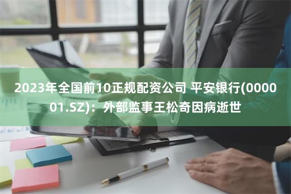 2023年全国前10正规配资公司 平安银行(000001.SZ)：外部监事王松奇因病逝世