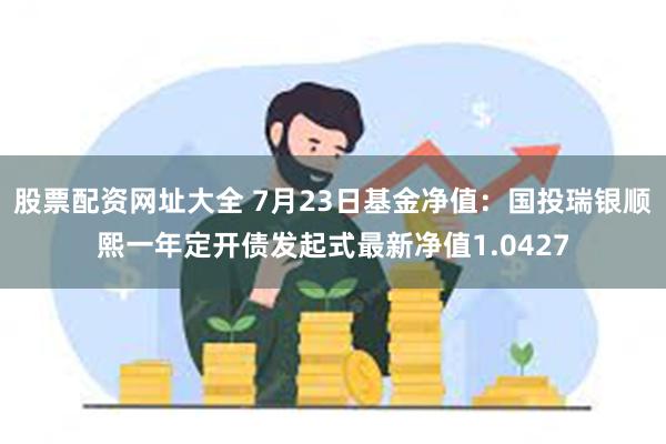 股票配资网址大全 7月23日基金净值：国投瑞银顺熙一年定开债发起式最新净值1.0427