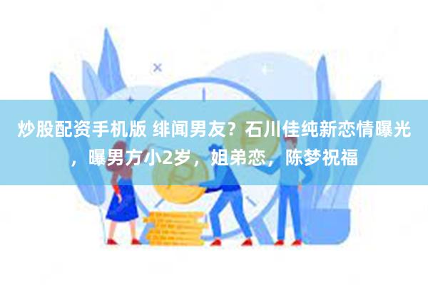 炒股配资手机版 绯闻男友？石川佳纯新恋情曝光，曝男方小2岁，姐弟恋，陈梦祝福