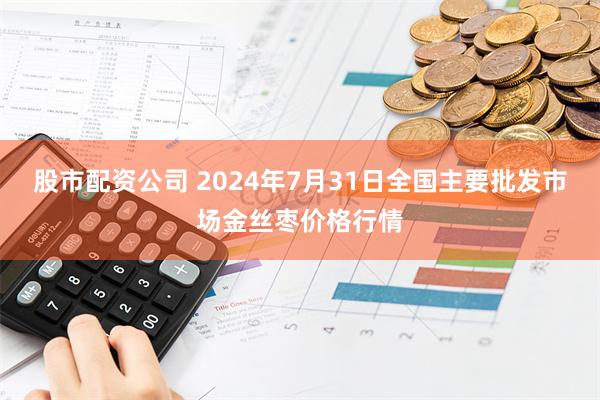 股市配资公司 2024年7月31日全国主要批发市场金丝枣价格行情