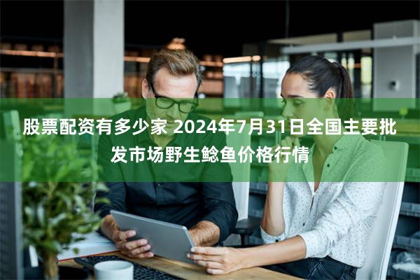 股票配资有多少家 2024年7月31日全国主要批发市场野生鲶鱼价格行情