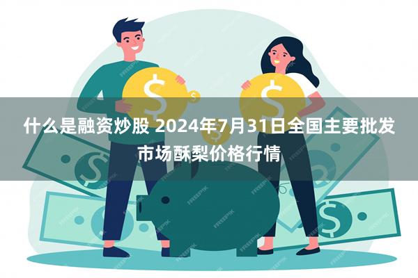 什么是融资炒股 2024年7月31日全国主要批发市场酥梨价格行情