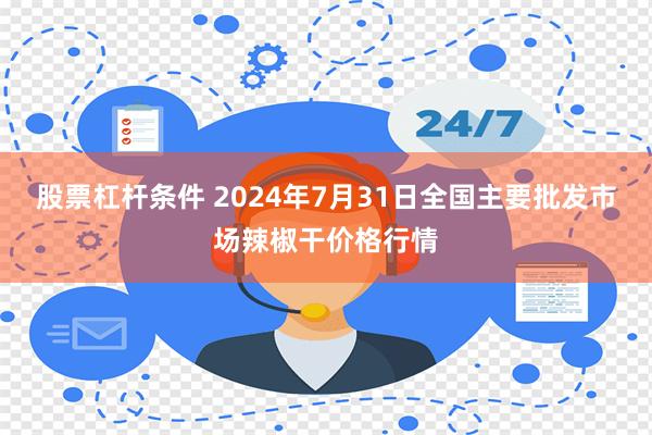 股票杠杆条件 2024年7月31日全国主要批发市场辣椒干价格行情