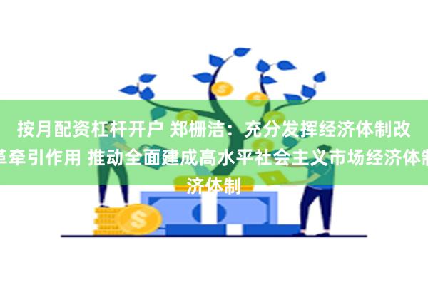 按月配资杠杆开户 郑栅洁：充分发挥经济体制改革牵引作用 推动全面建成高水平社会主义市场经济体制