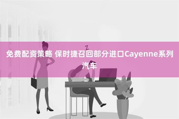 免费配资策略 保时捷召回部分进口Cayenne系列汽车