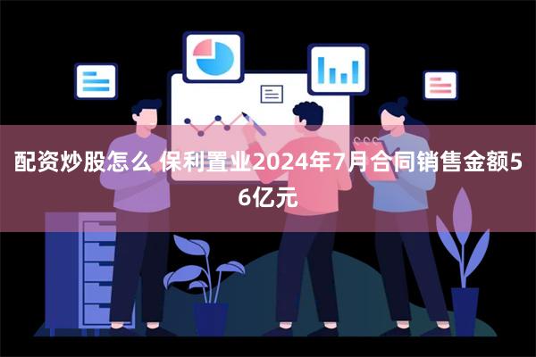 配资炒股怎么 保利置业2024年7月合同销售金额56亿元