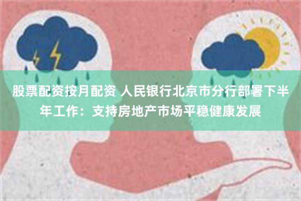 股票配资按月配资 人民银行北京市分行部署下半年工作：支持房地产市场平稳健康发展