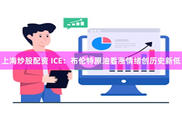 上海炒股配资 ICE：布伦特原油看涨情绪创历史新低