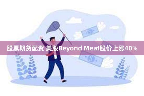 股票期货配资 美股Beyond Meat股价上涨40%