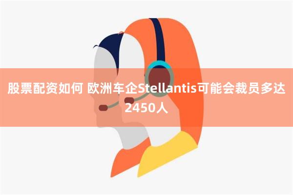 股票配资如何 欧洲车企Stellantis可能会裁员多达2450人