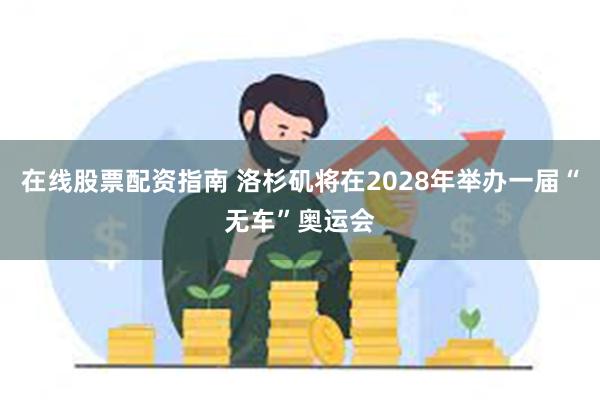 在线股票配资指南 洛杉矶将在2028年举办一届“无车”奥运会