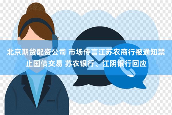 北京期货配资公司 市场传言江苏农商行被通知禁止国债交易 苏农银行、江阴银行回应