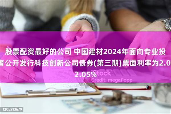 股票配资最好的公司 中国建材2024年面向专业投资者公开发行科技创新公司债券(第三期)票面利率为2.05%