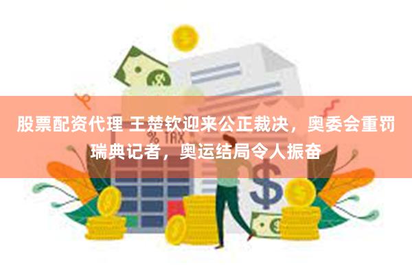 股票配资代理 王楚钦迎来公正裁决，奥委会重罚瑞典记者，奥运结局令人振奋