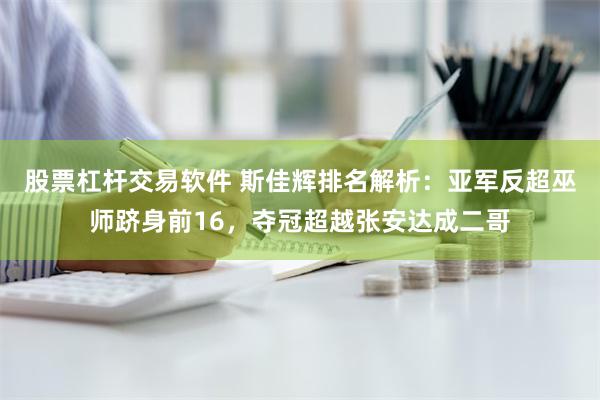 股票杠杆交易软件 斯佳辉排名解析：亚军反超巫师跻身前16，夺冠超越张安达成二哥