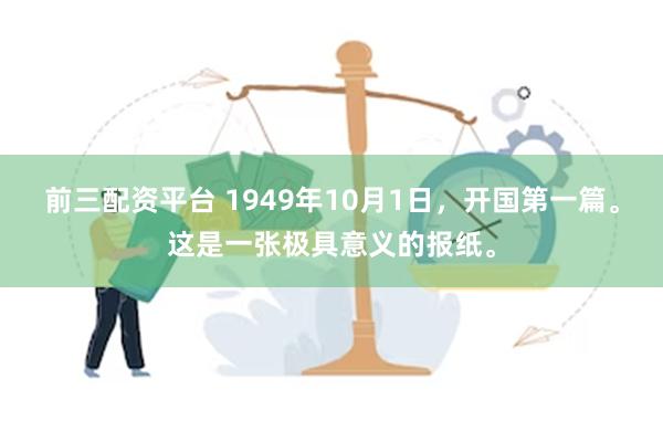 前三配资平台 1949年10月1日，开国第一篇。这是一张极具意义的报纸。