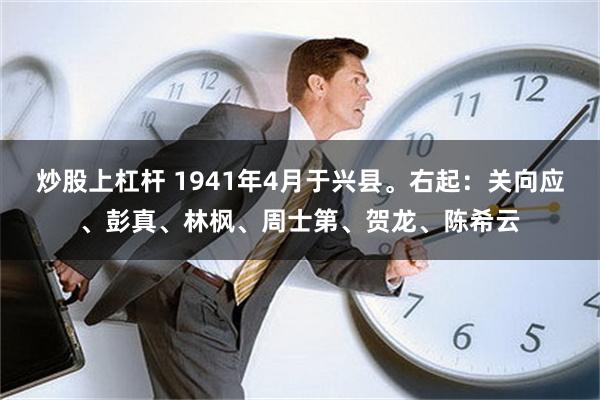 炒股上杠杆 1941年4月于兴县。右起：关向应、彭真、林枫、周士第、贺龙、陈希云