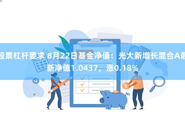 股票杠杆要求 8月22日基金净值：光大新增长混合A最新净值1.0437，涨0.18%