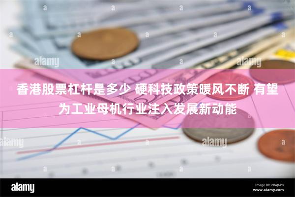 香港股票杠杆是多少 硬科技政策暖风不断 有望为工业母机行业注入发展新动能