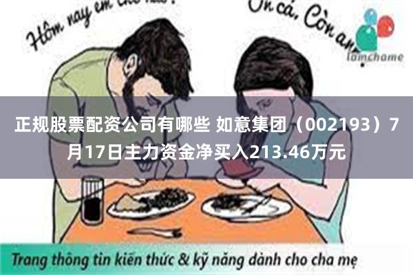 正规股票配资公司有哪些 如意集团（002193）7月17日主力资金净买入213.46万元