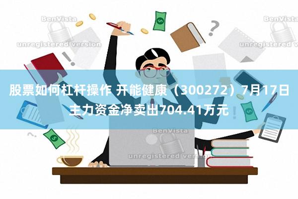 股票如何杠杆操作 开能健康（300272）7月17日主力资金净卖出704.41万元