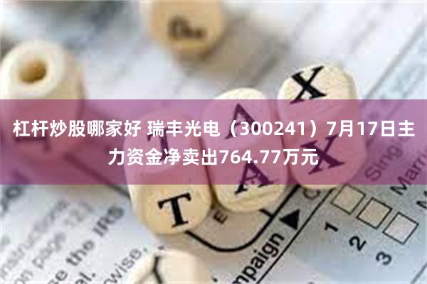 杠杆炒股哪家好 瑞丰光电（300241）7月17日主力资金净卖出764.77万元