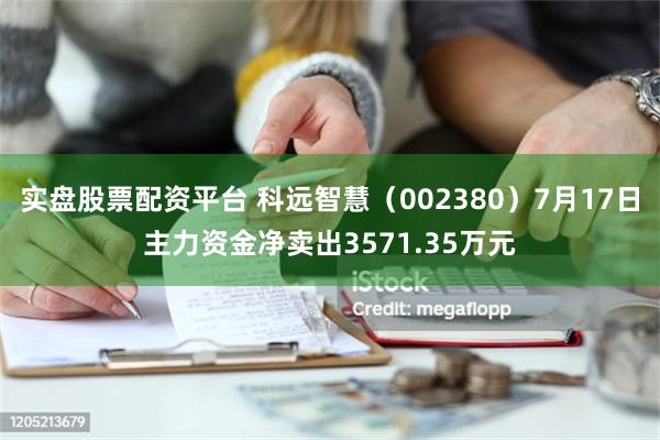 实盘股票配资平台 科远智慧（002380）7月17日主力资金净卖出3571.35万元