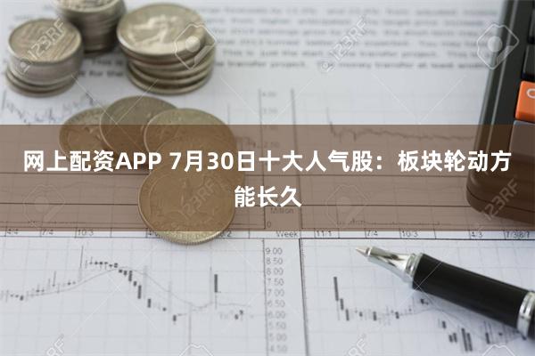 网上配资APP 7月30日十大人气股：板块轮动方能长久