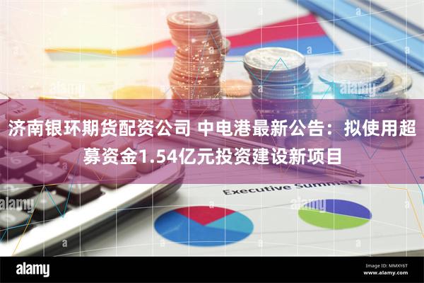 济南银环期货配资公司 中电港最新公告：拟使用超募资金1.54亿元投资建设新项目