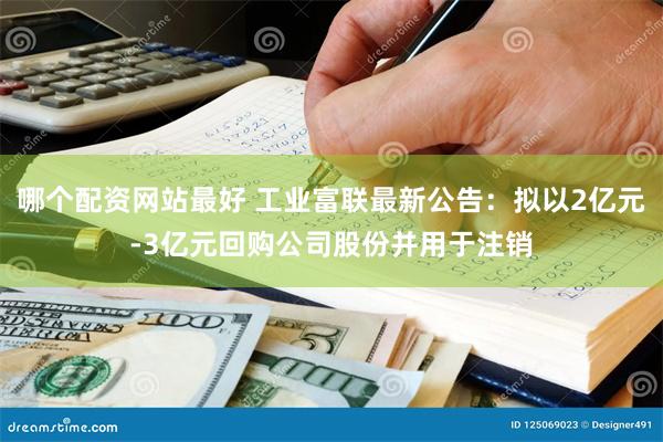 哪个配资网站最好 工业富联最新公告：拟以2亿元-3亿元回购公司股份并用于注销