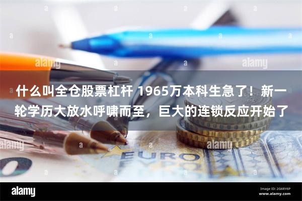 什么叫全仓股票杠杆 1965万本科生急了！新一轮学历大放水呼啸而至，巨大的连锁反应开始了